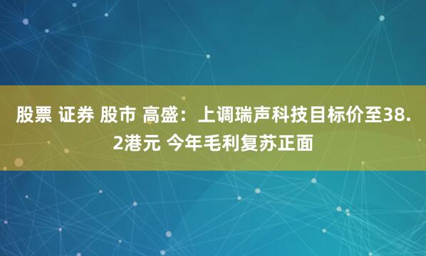 股票 证券 股市 高盛：上调瑞声科技目标价至38.2港元 今年毛利复苏正面