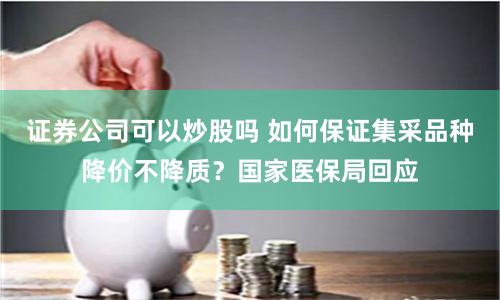 证券公司可以炒股吗 如何保证集采品种降价不降质？国家医保局回应