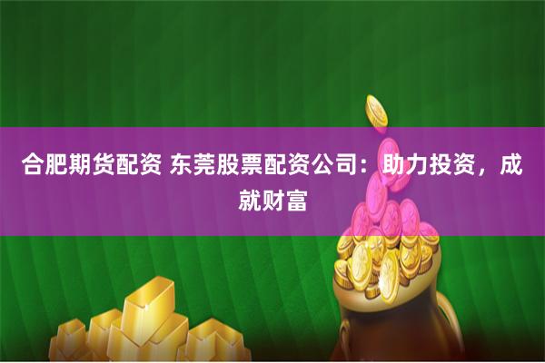 合肥期货配资 东莞股票配资公司：助力投资，成就财富