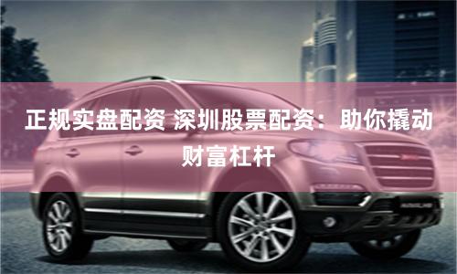 正规实盘配资 深圳股票配资：助你撬动财富杠杆