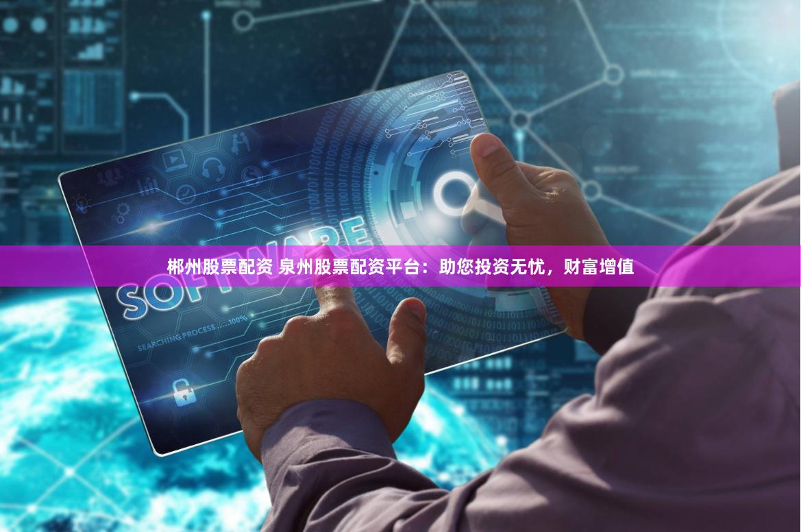 郴州股票配资 泉州股票配资平台：助您投资无忧，财富增值
