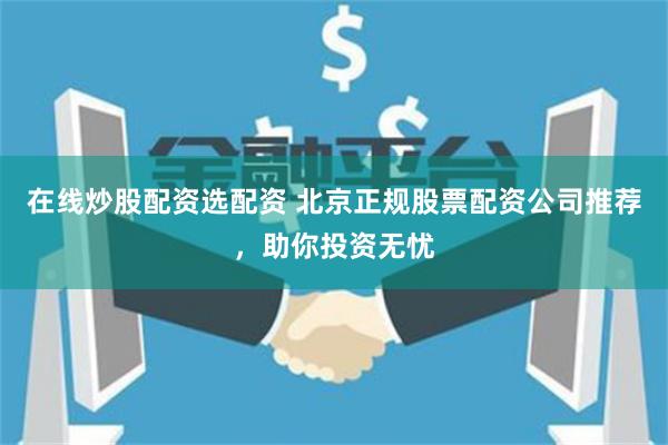 在线炒股配资选配资 北京正规股票配资公司推荐，助你投资无忧