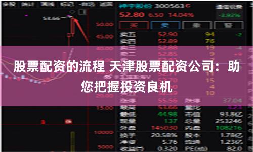 股票配资的流程 天津股票配资公司：助您把握投资良机