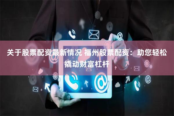 关于股票配资最新情况 福州股票配资：助您轻松撬动财富杠杆