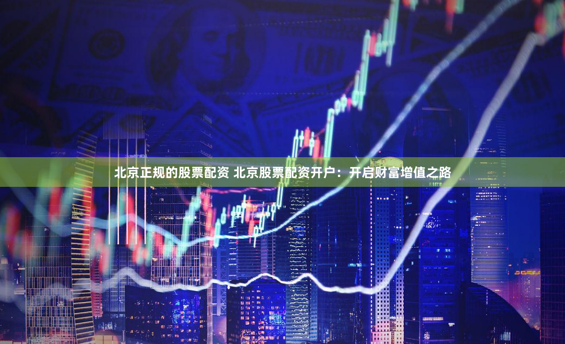 北京正规的股票配资 北京股票配资开户：开启财富增值之路