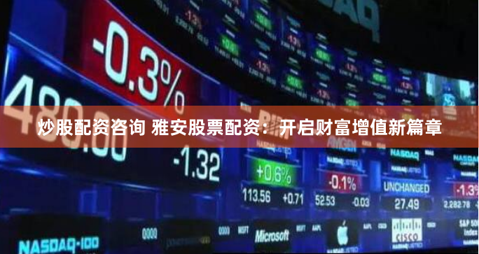 炒股配资咨询 雅安股票配资：开启财富增值新篇章