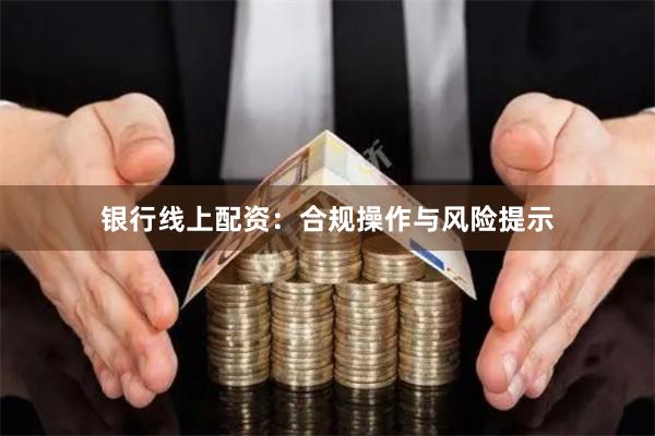 银行线上配资：合规操作与风险提示