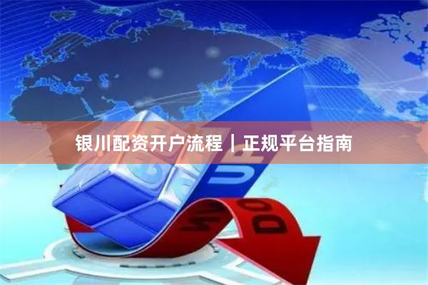 银川配资开户流程｜正规平台指南